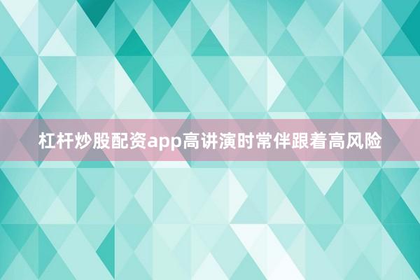 杠杆炒股配资app高讲演时常伴跟着高风险
