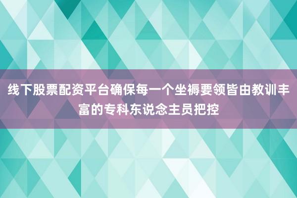 线下股票配资平台确保每一个坐褥要领皆由教训丰富的专科东说念主员把控