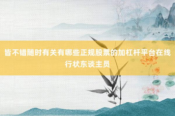 皆不错随时有关有哪些正规股票的加杠杆平台在线行状东谈主员