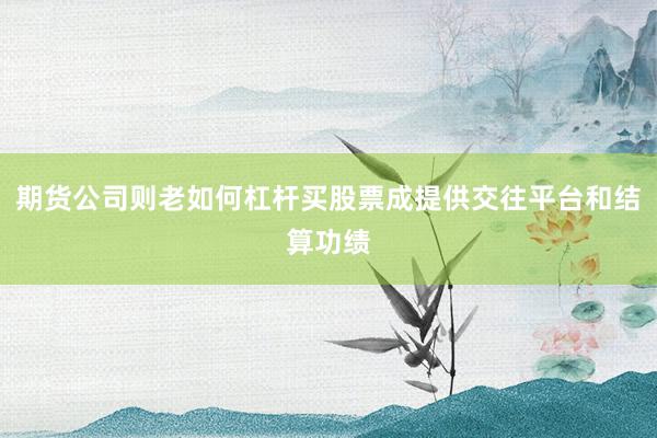 期货公司则老如何杠杆买股票成提供交往平台和结算功绩