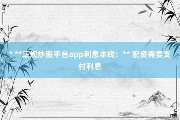 * **正规炒股平台app利息本钱：** 配资需要支付利息