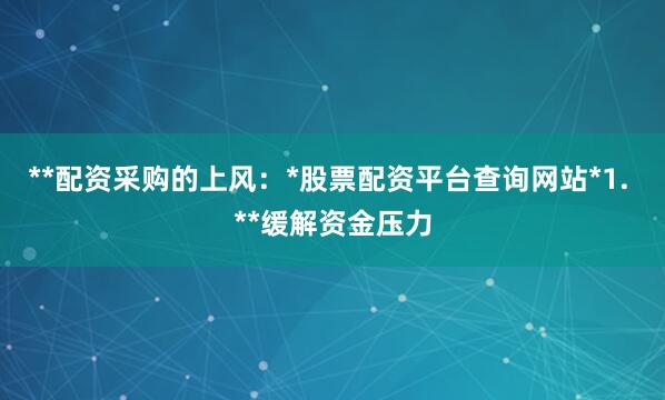 **配资采购的上风：*股票配资平台查询网站*1. **缓解资金压力