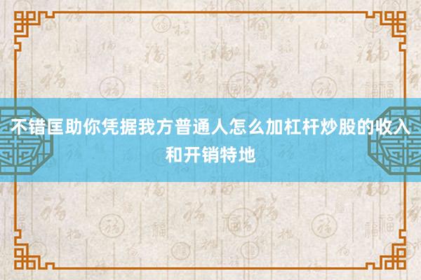 不错匡助你凭据我方普通人怎么加杠杆炒股的收入和开销特地