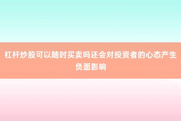 杠杆炒股可以随时买卖吗还会对投资者的心态产生负面影响