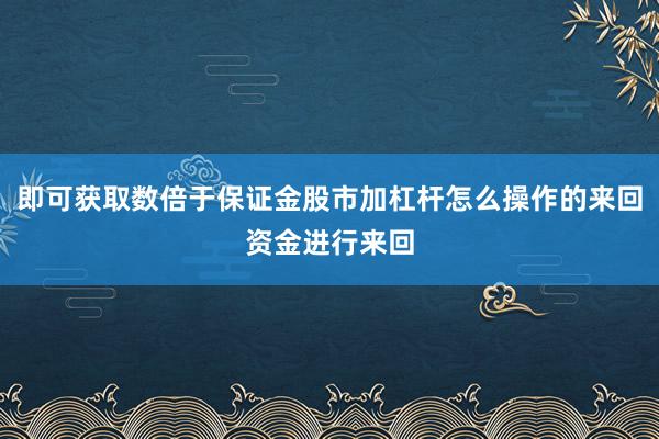即可获取数倍于保证金股市加杠杆怎么操作的来回资金进行来回
