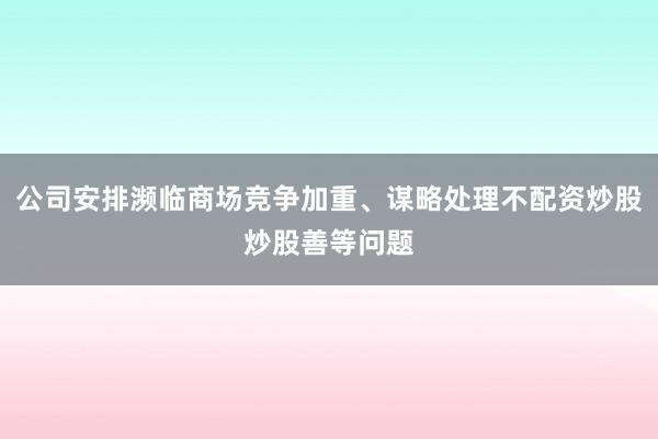 公司安排濒临商场竞争加重、谋略处理不配资炒股炒股善等问题