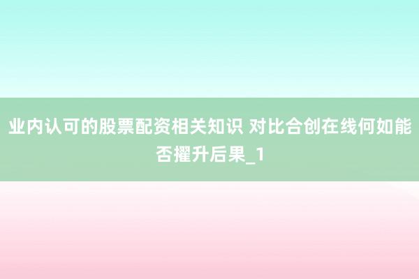 业内认可的股票配资相关知识 对比合创在线何如能否擢升后果_1