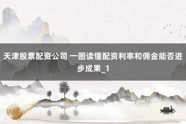 天津股票配资公司 一图读懂配资利率和佣金能否进步成果_1