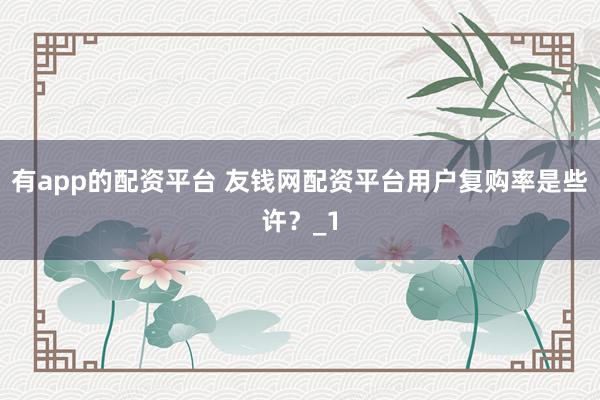 有app的配资平台 友钱网配资平台用户复购率是些许？_1