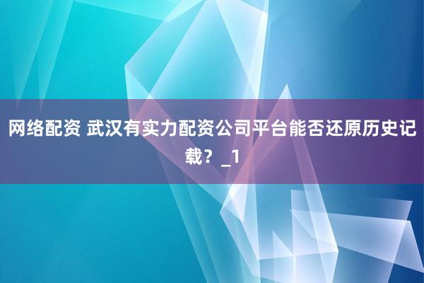 网络配资 武汉有实力配资公司平台能否还原历史记载？_1