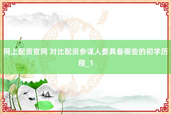 网上配资官网 对比配资参谋人要具备哪些的初学历程_1