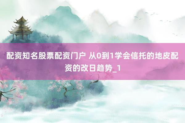 配资知名股票配资门户 从0到1学会信托的地皮配资的改日趋势_1