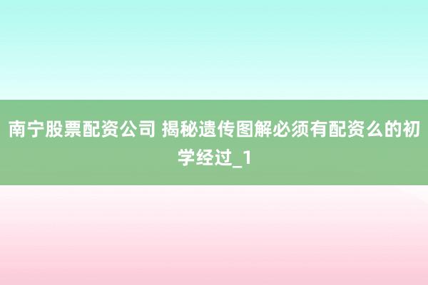 南宁股票配资公司 揭秘遗传图解必须有配资么的初学经过_1