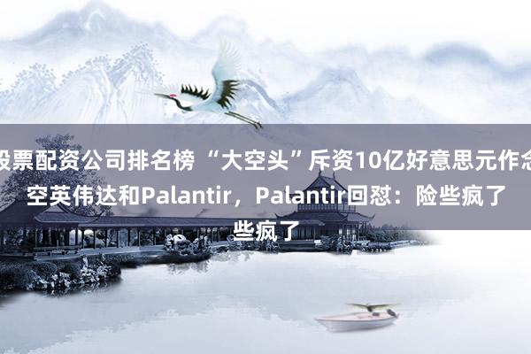 股票配资公司排名榜 “大空头”斥资10亿好意思元作念空英伟达和Palantir,Palantir回怼:险些疯了