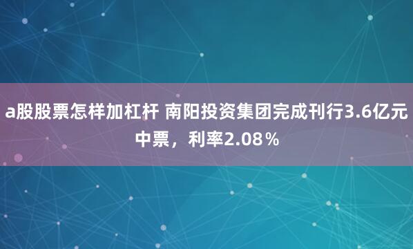 a股股票怎样加杠杆 南阳投资集团完成刊行3.6亿元中票，利率2.08％