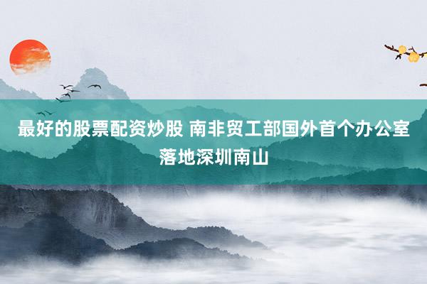 最好的股票配资炒股 南非贸工部国外首个办公室落地深圳南山