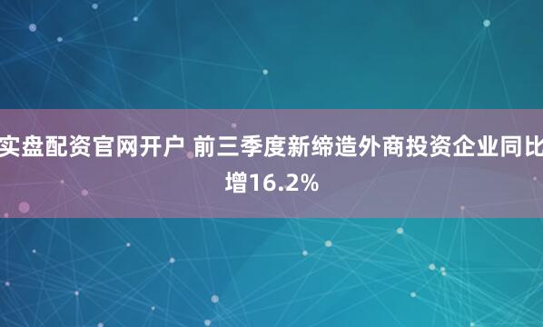 实盘配资官网开户 前三季度新缔造外商投资企业同比增16.2%