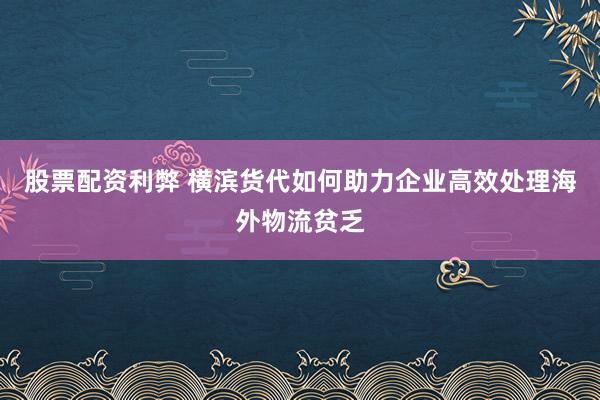 股票配资利弊 横滨货代如何助力企业高效处理海外物流贫乏