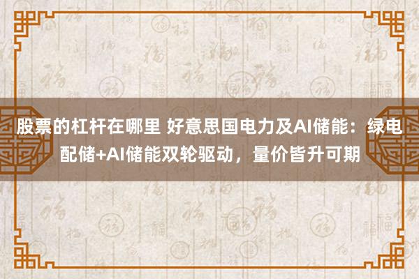 股票的杠杆在哪里 好意思国电力及AI储能:绿电配储+AI储能双轮驱动,量价皆升可期