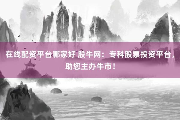 在线配资平台哪家好 股牛网:专科股票投资平台,助您主办牛市!