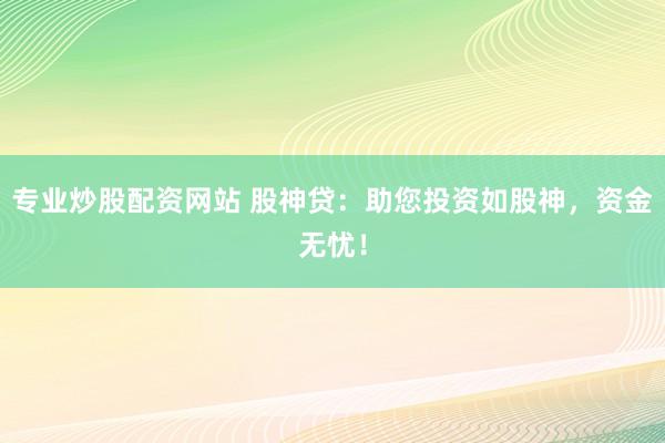 专业炒股配资网站 股神贷:助您投资如股神,资金无忧!