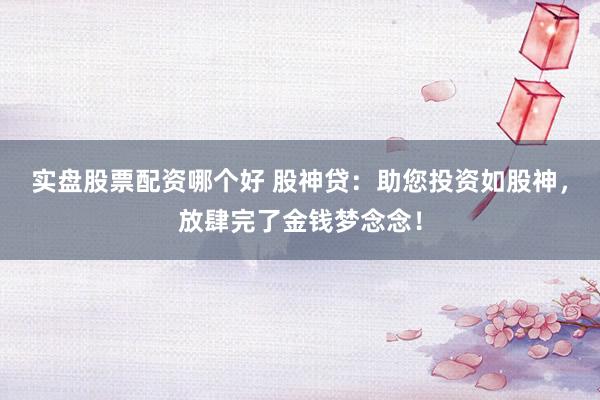 实盘股票配资哪个好 股神贷:助您投资如股神,放肆完了金钱梦念念!