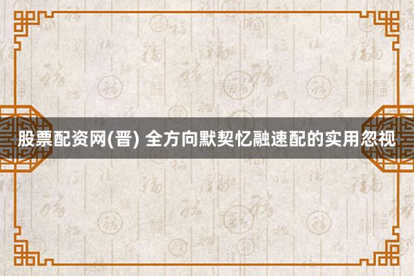 股票配资网(晋) 全方向默契忆融速配的实用忽视