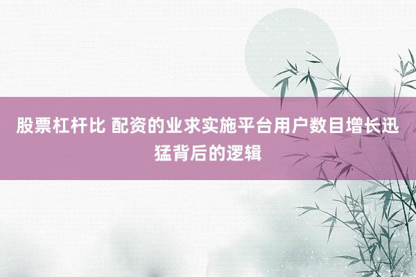 股票杠杆比 配资的业求实施平台用户数目增长迅猛背后的逻辑