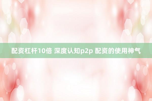 配资杠杆10倍 深度认知p2p 配资的使用神气
