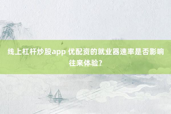 线上杠杆炒股app 优配资的就业器速率是否影响往来体验?