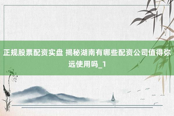 正规股票配资实盘 揭秘湖南有哪些配资公司值得弥远使用吗_1