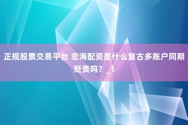 正规股票交易平台 宏海配资是什么复古多账户同期贬责吗?_1