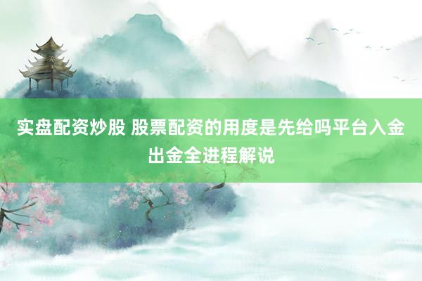 实盘配资炒股 股票配资的用度是先给吗平台入金出金全进程解说