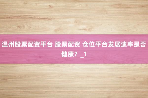 温州股票配资平台 股票配资 仓位平台发展速率是否健康?_1