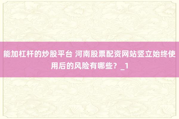 能加杠杆的炒股平台 河南股票配资网站竖立始终使用后的风险有哪些?_1