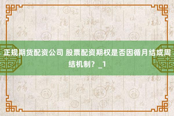 正规期货配资公司 股票配资期权是否因循月结或周结机制?_1