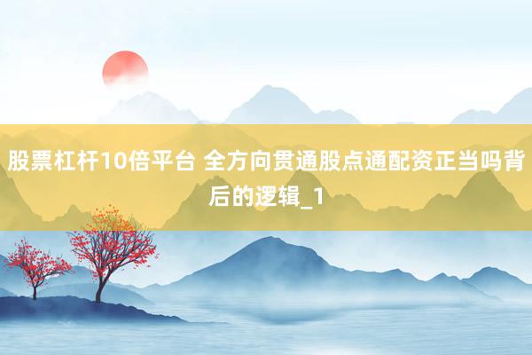 股票杠杆10倍平台 全方向贯通股点通配资正当吗背后的逻辑_1