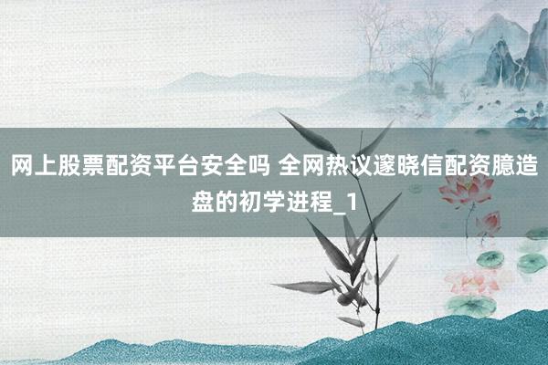 网上股票配资平台安全吗 全网热议邃晓信配资臆造盘的初学进程_1