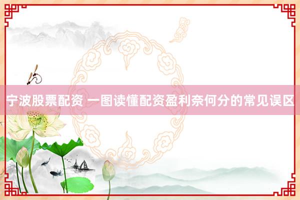 宁波股票配资 一图读懂配资盈利奈何分的常见误区