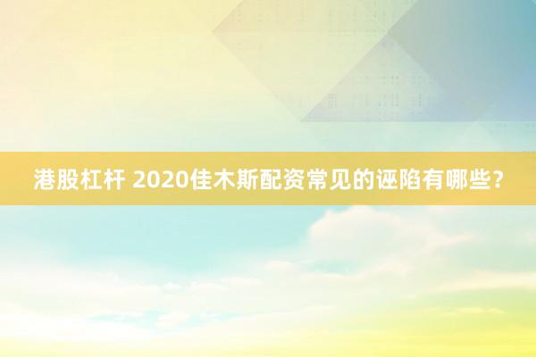 港股杠杆 2020佳木斯配资常见的诬陷有哪些?