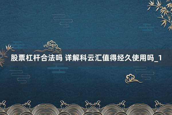 股票杠杆合法吗 详解科云汇值得经久使用吗_1