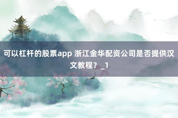 可以杠杆的股票app 浙江金华配资公司是否提供汉文教程?_1