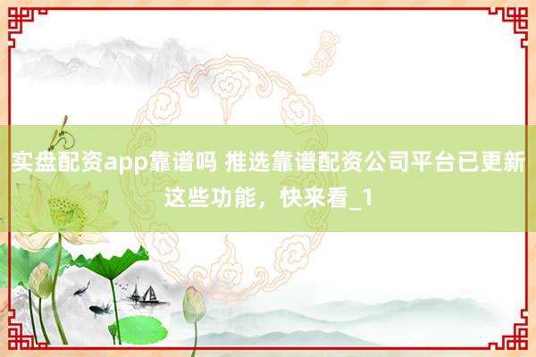 实盘配资app靠谱吗 推选靠谱配资公司平台已更新这些功能,快来看_1