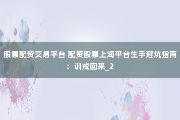 股票配资交易平台 配资股票上海平台生手避坑指南：训戒回来_2