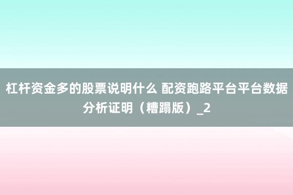 杠杆资金多的股票说明什么 配资跑路平台平台数据分析证明(糟蹋版)_2