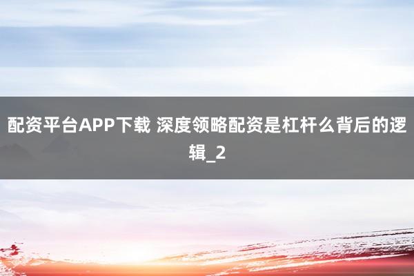 配资平台APP下载 深度领略配资是杠杆么背后的逻辑_2