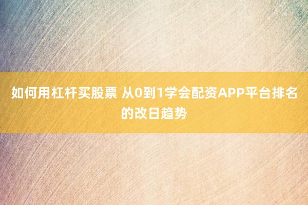 如何用杠杆买股票 从0到1学会配资APP平台排名的改日趋势