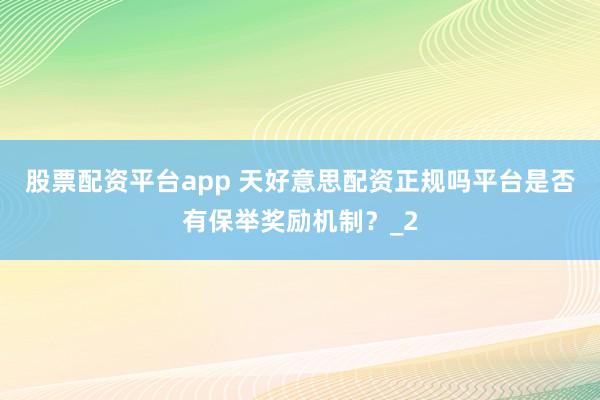 股票配资平台app 天好意思配资正规吗平台是否有保举奖励机制?_2