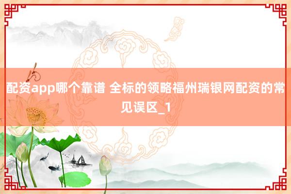 配资app哪个靠谱 全标的领略福州瑞银网配资的常见误区_1
