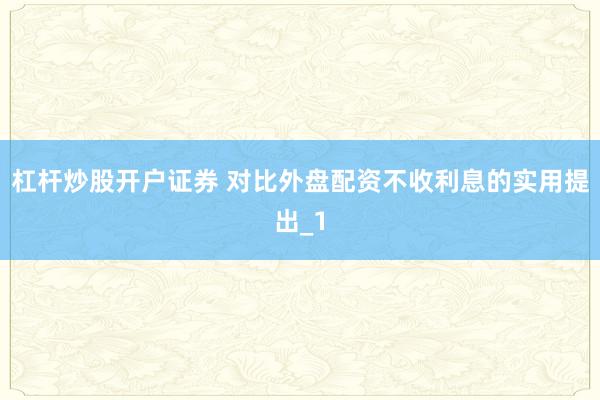 杠杆炒股开户证券 对比外盘配资不收利息的实用提出_1